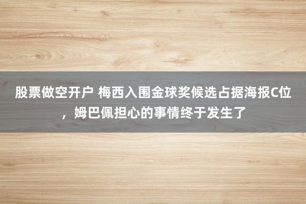 股票做空开户 梅西入围金球奖候选占据海报C位,姆巴佩担心的事情终于发生了