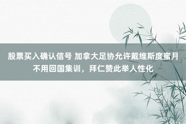 股票买入确认信号 加拿大足协允许戴维斯度蜜月不用回国集训，拜仁赞此举人性化