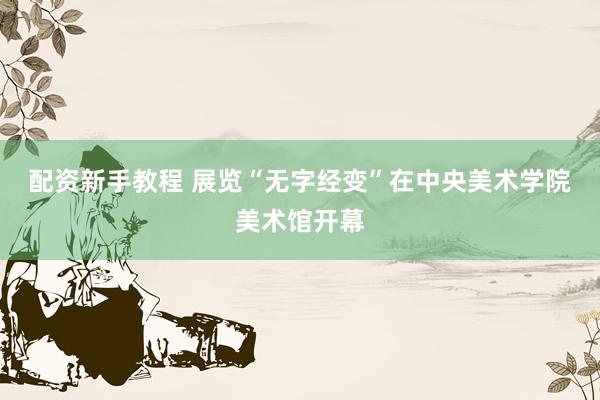 配资新手教程 展览“无字经变”在中央美术学院美术馆开幕