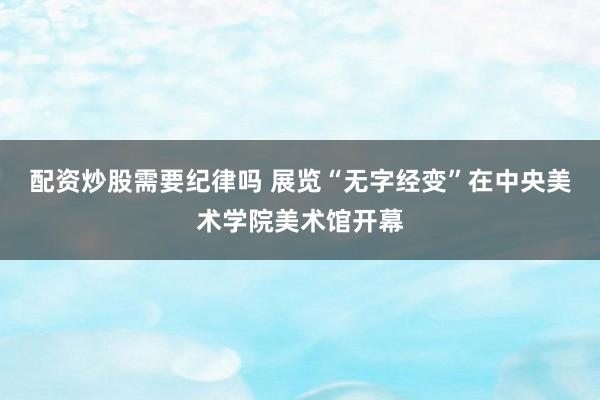 配资炒股需要纪律吗 展览“无字经变”在中央美术学院美术馆开幕