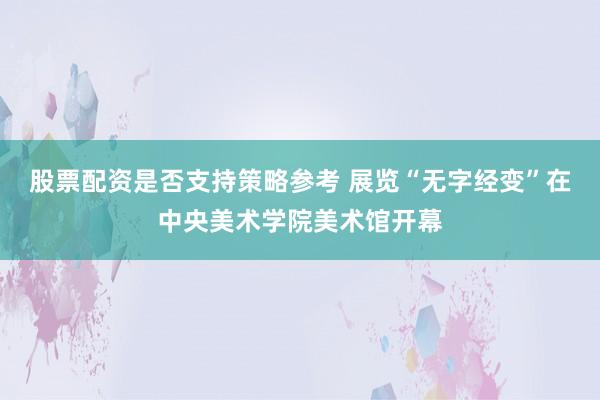 股票配资是否支持策略参考 展览“无字经变”在中央美术学院美术馆开幕