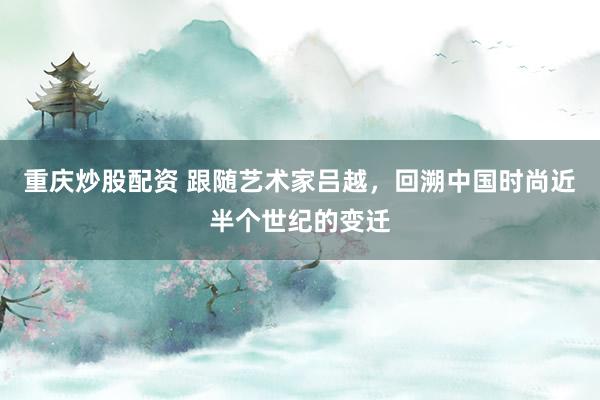 重庆炒股配资 跟随艺术家吕越，回溯中国时尚近半个世纪的变迁