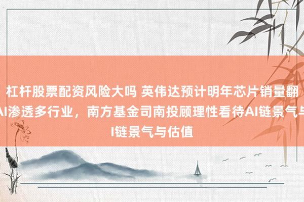 杠杆股票配资风险大吗 英伟达预计明年芯片销量翻番，AI渗透多行业，南方基金司南投顾理性看待AI链景气与估值