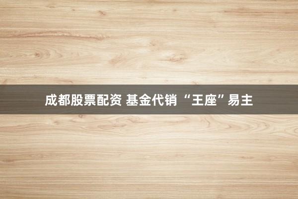 成都股票配资 基金代销 “王座”易主