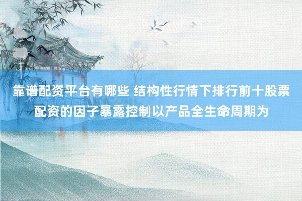 靠谱配资平台有哪些 结构性行情下排行前十股票配资的因子暴露控制以产品全生命周期为