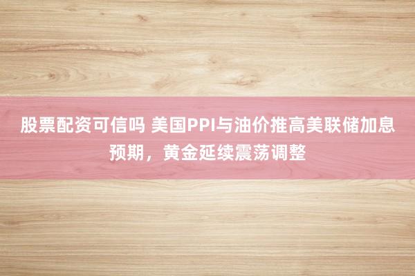 股票配资可信吗 美国PPI与油价推高美联储加息预期，黄金延续震荡调整