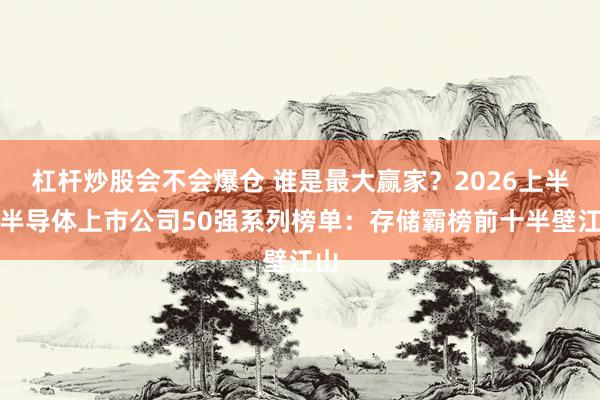 杠杆炒股会不会爆仓 谁是最大赢家？2026上半年半导体上市公司50强系列榜单：存储霸榜前十半壁江山