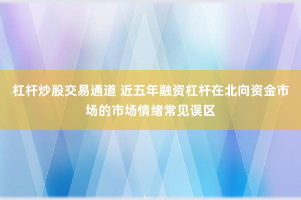 杠杆炒股交易通道 近五年融资杠杆在北向资金市场的市场情绪常见误区