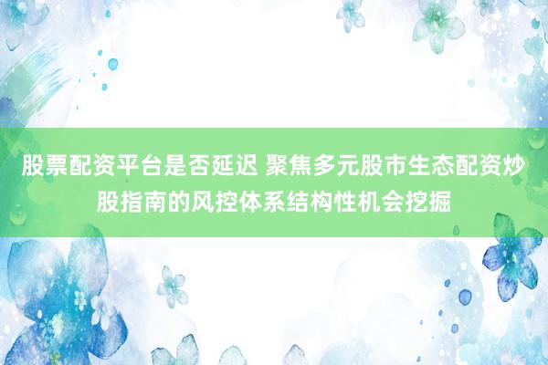 股票配资平台是否延迟 聚焦多元股市生态配资炒股指南的风控体系结构性机会挖掘