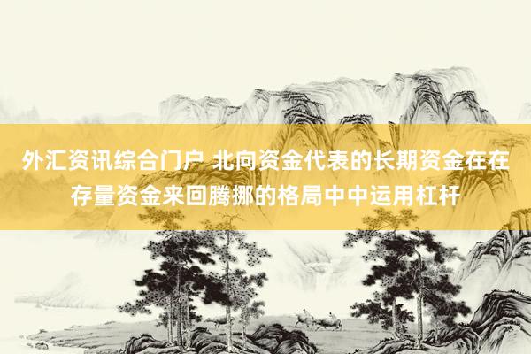 外汇资讯综合门户 北向资金代表的长期资金在在存量资金来回腾挪的格局中中运用杠杆