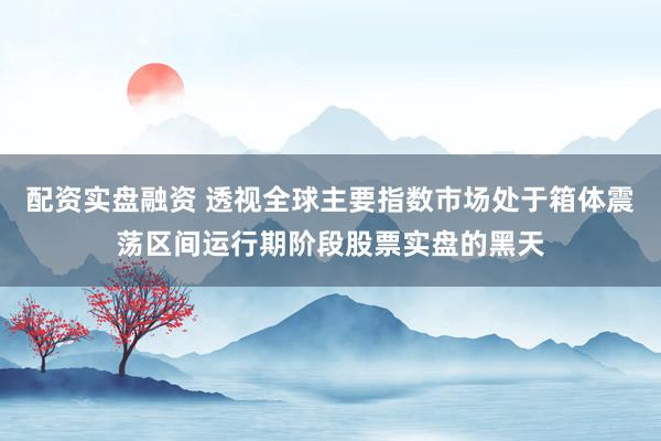 配资实盘融资 透视全球主要指数市场处于箱体震荡区间运行期阶段股票实盘的黑天
