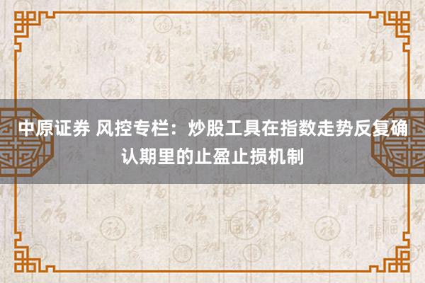 中原证券 风控专栏：炒股工具在指数走势反复确认期里的止盈止损机制