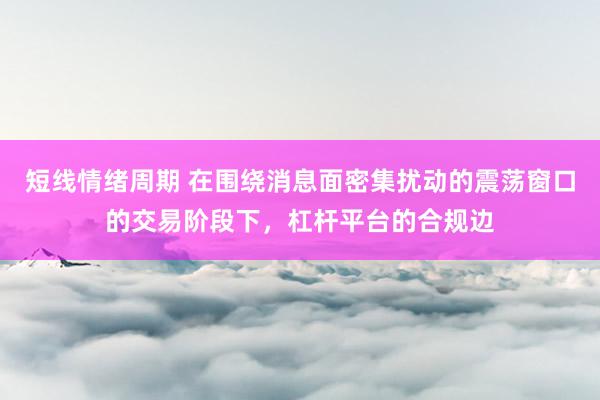短线情绪周期 在围绕消息面密集扰动的震荡窗口的交易阶段下，杠杆平台的合规边