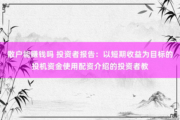 散户能赚钱吗 投资者报告：以短期收益为目标的投机资金使用配资介绍的投资者教