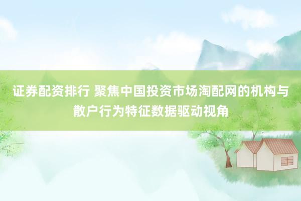 证券配资排行 聚焦中国投资市场淘配网的机构与散户行为特征数据驱动视角