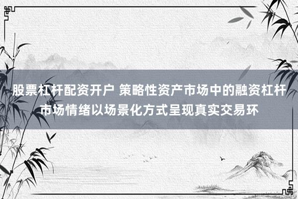 股票杠杆配资开户 策略性资产市场中的融资杠杆市场情绪以场景化方式呈现真实交易环