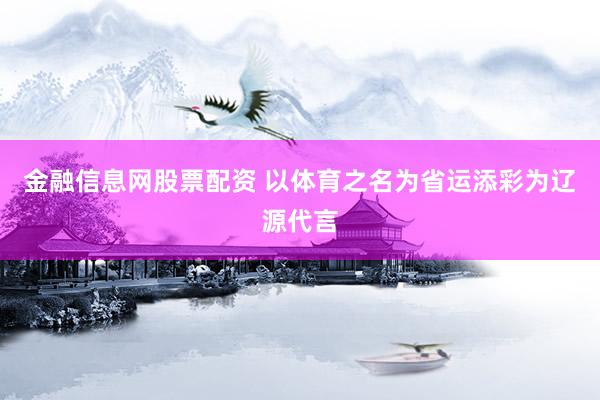 金融信息网股票配资 以体育之名为省运添彩为辽源代言