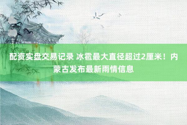 配资实盘交易记录 冰雹最大直径超过2厘米！内蒙古发布最新雨情信息