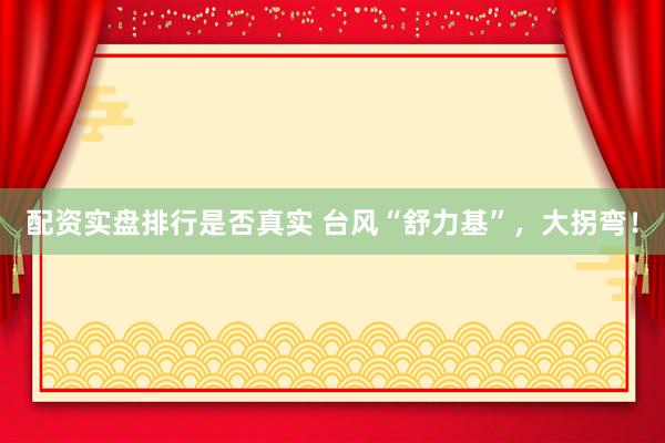 配资实盘排行是否真实 台风“舒力基”，大拐弯！