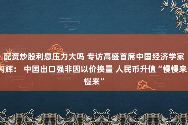 配资炒股利息压力大吗 专访高盛首席中国经济学家闪辉： 中国出口强非因以价换量 人民币升值“慢慢来”
