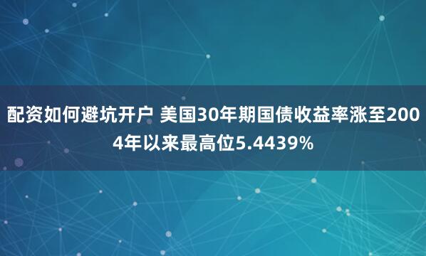 配资如何避坑开户 美国30年期国债收益率涨至2004年以来最高位5.4439%