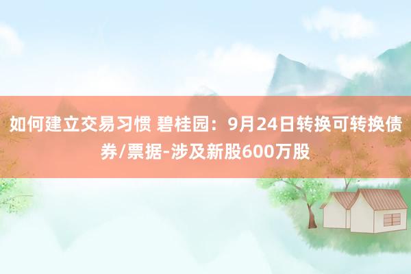 如何建立交易习惯 碧桂园：9月24日转换可转换债券/票据-涉及新股600万股