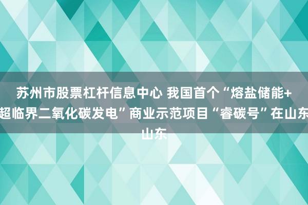苏州市股票杠杆信息中心 我国首个“熔盐储能+超临界二氧化碳发电”商业示范项目“睿碳号”在山东