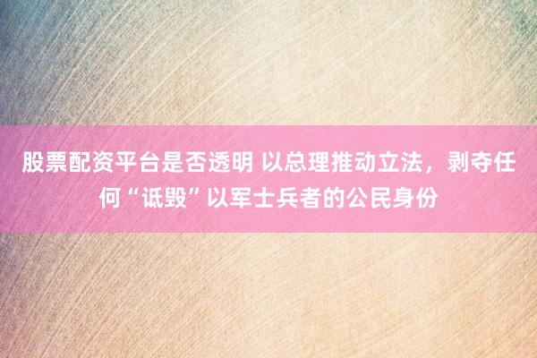 股票配资平台是否透明 以总理推动立法，剥夺任何“诋毁”以军士兵者的公民身份