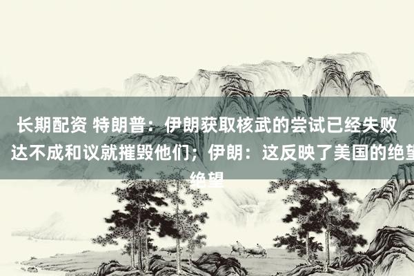 长期配资 特朗普：伊朗获取核武的尝试已经失败，达不成和议就摧毁他们；伊朗：这反映了美国的绝望