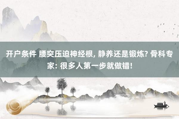 开户条件 腰突压迫神经根, 静养还是锻炼? 骨科专家: 很多人第一步就做错!
