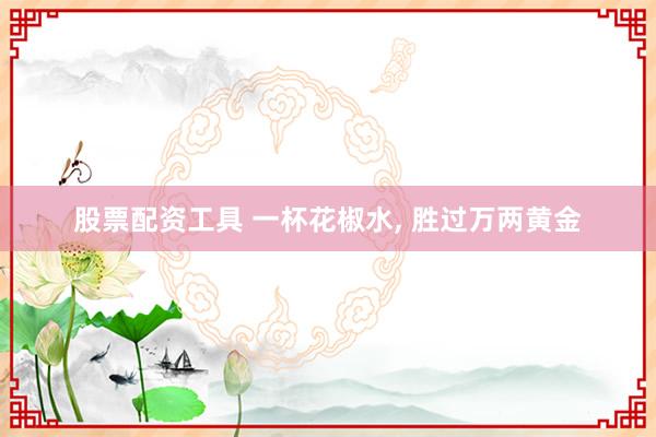 股票配资工具 一杯花椒水, 胜过万两黄金