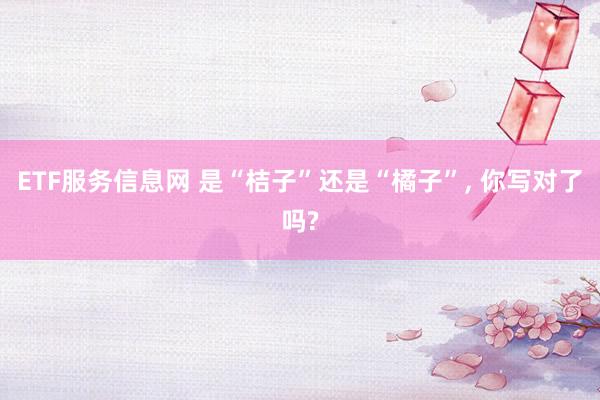 ETF服务信息网 是“桔子”还是“橘子”, 你写对了吗?
