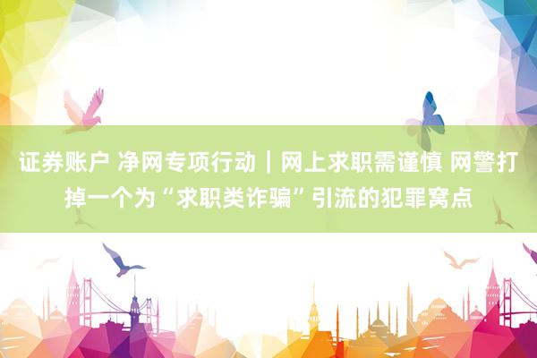 证券账户 净网专项行动｜网上求职需谨慎 网警打掉一个为“求职类诈骗”引流的犯罪窝点