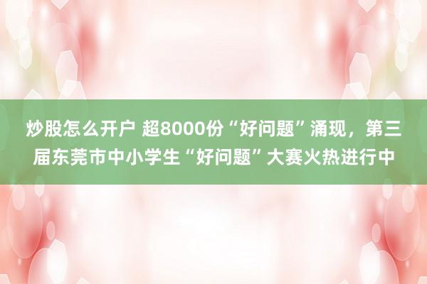 炒股怎么开户 超8000份“好问题”涌现，第三届东莞市中小学生“好问题”大赛火热进行中