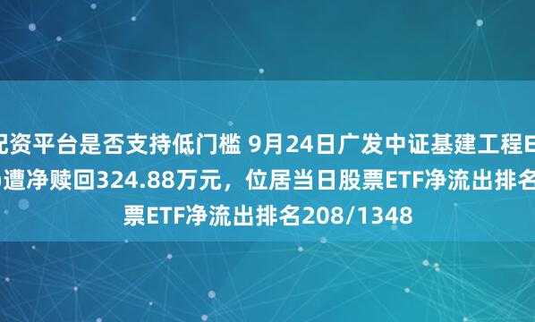配资平台是否支持低门槛 9月24日广发中证基建工程ETF(516970)遭净赎回324.88万元，位居当日股票ETF净流出排名208/1348