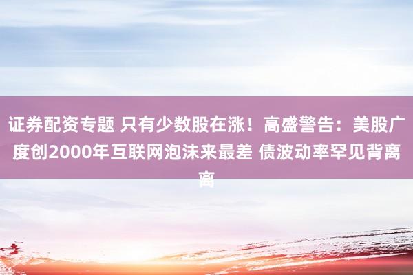 证券配资专题 只有少数股在涨！高盛警告：美股广度创2000年互联网泡沫来最差 债波动率罕见背离