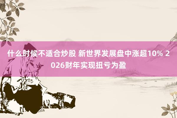 什么时候不适合炒股 新世界发展盘中涨超10% 2026财年实现扭亏为盈