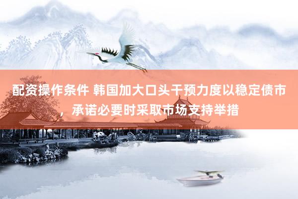 配资操作条件 韩国加大口头干预力度以稳定债市，承诺必要时采取市场支持举措