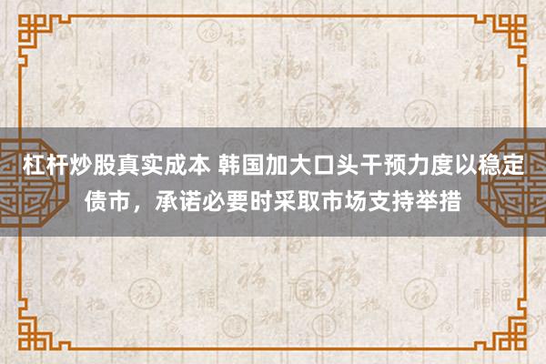杠杆炒股真实成本 韩国加大口头干预力度以稳定债市，承诺必要时采取市场支持举措