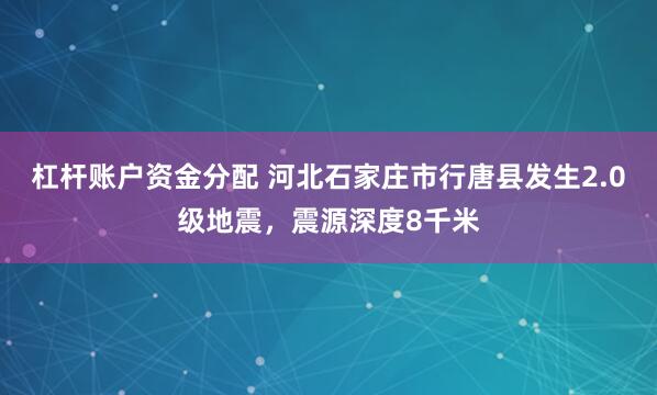杠杆账户资金分配 河北石家庄市行唐县发生2.0级地震，震源深度8千米