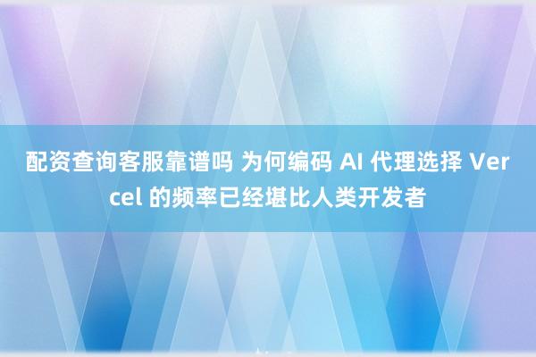 配资查询客服靠谱吗 为何编码 AI 代理选择 Vercel 的频率已经堪比人类开发者
