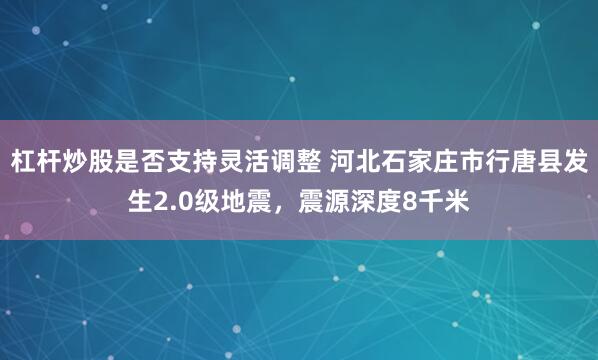 杠杆炒股是否支持灵活调整 河北石家庄市行唐县发生2.0级地震，震源深度8千米