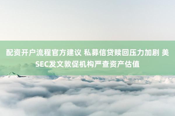 配资开户流程官方建议 私募信贷赎回压力加剧 美SEC发文敦促机构严查资产估值