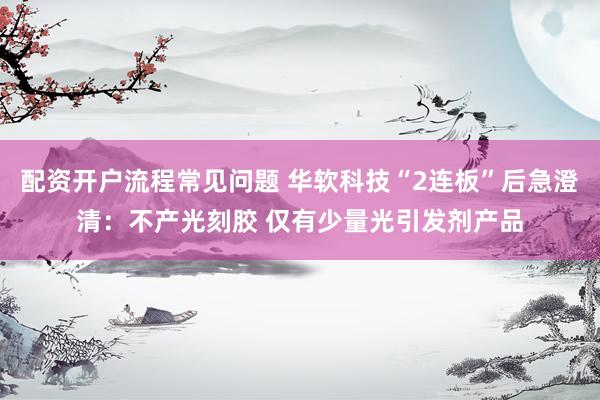 配资开户流程常见问题 华软科技“2连板”后急澄清：不产光刻胶 仅有少量光引发剂产品