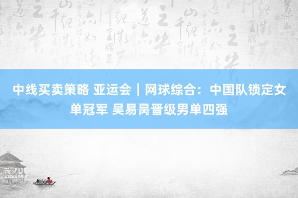 中线买卖策略 亚运会｜网球综合：中国队锁定女单冠军 吴易昺晋级男单四强