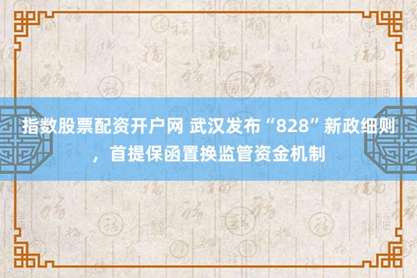 指数股票配资开户网 武汉发布“828”新政细则，首提保函置换监管资金机制