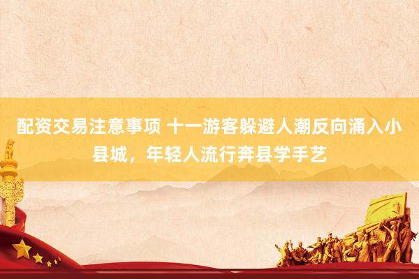 配资交易注意事项 十一游客躲避人潮反向涌入小县城，年轻人流行奔县学手艺