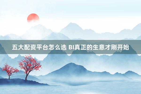 五大配资平台怎么选 BI真正的生意才刚开始