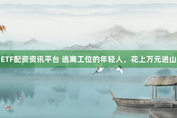 ETF配资资讯平台 逃离工位的年轻人，花上万元进山