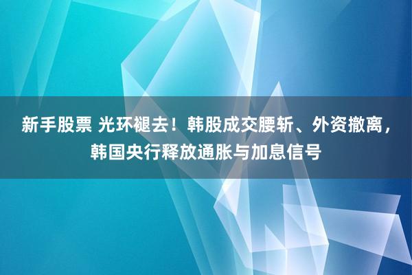 新手股票 光环褪去！韩股成交腰斩、外资撤离，韩国央行释放通胀与加息信号
